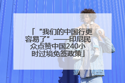 “我们的中国行更容易了”——印尼民众点赞中国240小时过境免签政策