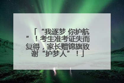 “我逐梦 你护航”！考生准考证失而复得，家长赠锦旗致谢“护梦人”！