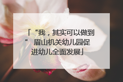 “我，其实可以做到” 眉山机关幼儿园促进幼儿全面发展