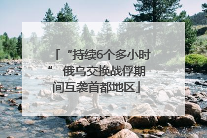 “持续6个多小时” 俄乌交换战俘期间互袭首都地区