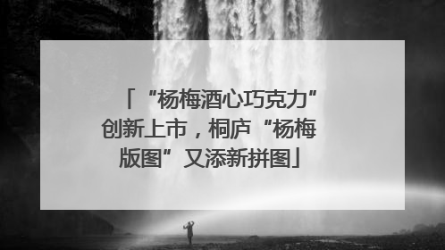 “杨梅酒心巧克力”创新上市，桐庐“杨梅版图”又添新拼图