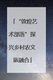 “敦煌艺术部落”探兴乡村农文旅融合