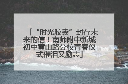 “时光胶囊”封存未来的信！南师附中新城初中黄山路分校青春仪式催泪又励志