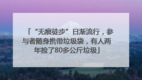 “无痕徒步”日渐流行，参与者随身携带垃圾袋，有人两年捡了80多公斤垃圾