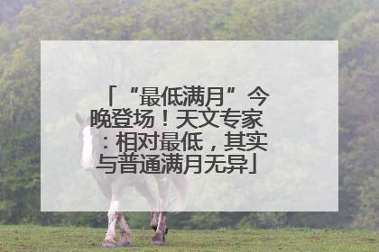 “最低满月”今晚登场！天文专家：相对最低，其实与普通满月无异