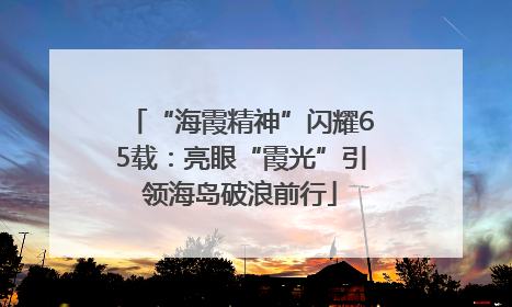 “海霞精神”闪耀65载：亮眼“霞光”引领海岛破浪前行