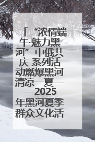 “浓情端午·魅力黑河”中俄共庆 系列活动燃爆黑河清凉一夏——2025年黑河夏季群众文化活动启幕 多元文化赋能边境文旅新高地