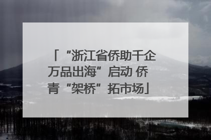 “浙江省侨助千企万品出海”启动 侨青“架桥”拓市场