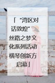 “湾区对话敦煌” 丝路之梦文化系列活动横琴创新方启幕
