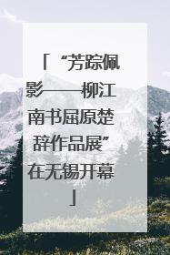 “芳踪佩影——柳江南书屈原楚辞作品展”在无锡开幕