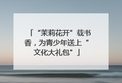 “茉莉花开”载书香，为青少年送上“文化大礼包”