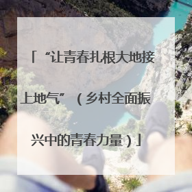 “让青春扎根大地接上地气”（乡村全面振兴中的青春力量）