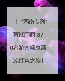 “西南专列”再抵固原 870名游客畅享清凉红色之旅