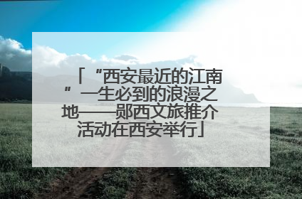 “西安最近的江南”一生必到的浪漫之地——郧西文旅推介活动在西安举行