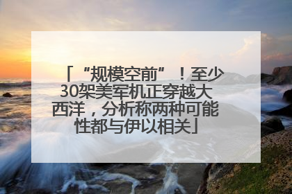 “规模空前”！至少30架美军机正穿越大西洋，分析称两种可能性都与伊以相关