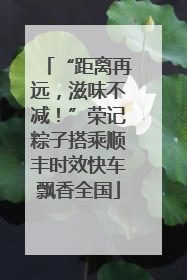 “距离再远，滋味不减！”荣记粽子搭乘顺丰时效快车飘香全国