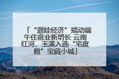 “遛娃经济”撬动端午住宿业新增长 云南红河、玉溪入选“宅度假”宝藏小城