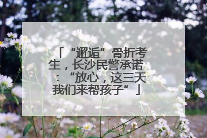 “邂逅”骨折考生，长沙民警承诺：“放心，这三天我们来帮孩子”