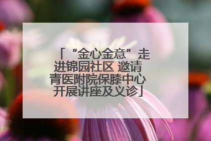 “金心金意”走进锦园社区 邀请青医附院保膝中心开展讲座及义诊