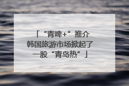 “青啤+”推介 韩国旅游市场掀起了一股“青岛热”