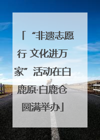 “非遗志愿行 文化进万家”活动在白鹿原·白鹿仓圆满举办