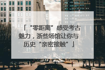 “零距离”感受考古魅力，浙些场馆让你与历史“亲密接触”