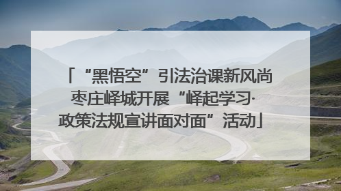 “黑悟空”引法治课新风尚 枣庄峄城开展“峄起学习·政策法规宣讲面对面”活动