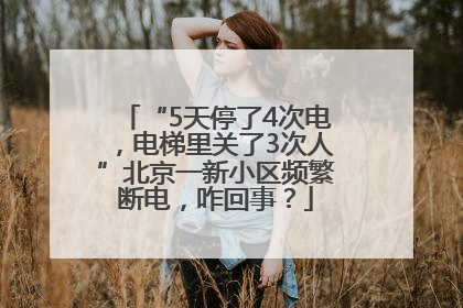 “5天停了4次电，电梯里关了3次人”北京一新小区频繁断电，咋回事？