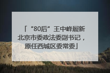 “80后”王中峰履新北京市委政法委副书记，原任西城区委常委