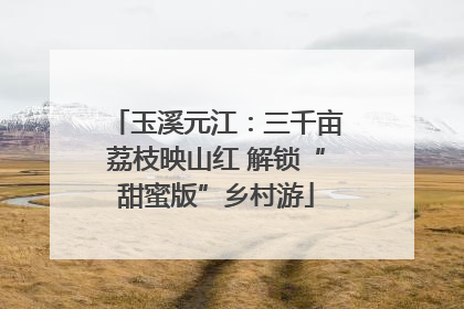 玉溪元江：三千亩荔枝映山红 解锁“甜蜜版”乡村游