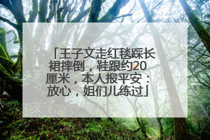王子文走红毯踩长裙摔倒，鞋跟约20厘米，本人报平安：放心，姐们儿练过