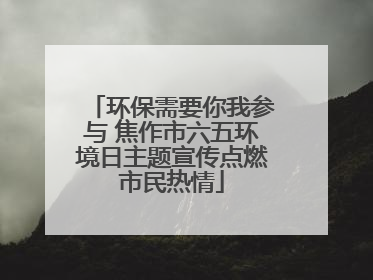 环保需要你我参与 焦作市六五环境日主题宣传点燃市民热情