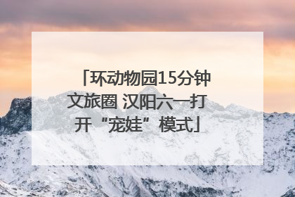 环动物园15分钟文旅圈 汉阳六一打开“宠娃”模式