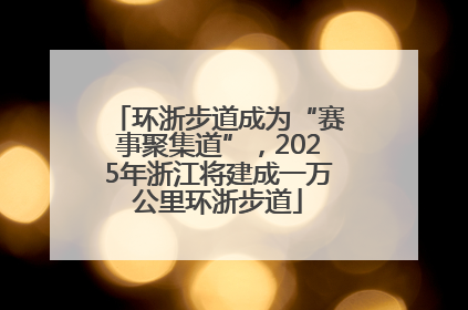 环浙步道成为“赛事聚集道”，2025年浙江将建成一万公里环浙步道