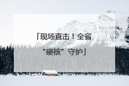 现场直击！全省“硬核”守护