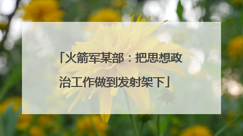 火箭军某部：把思想政治工作做到发射架下