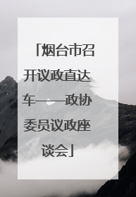 烟台市召开议政直达车——政协委员议政座谈会