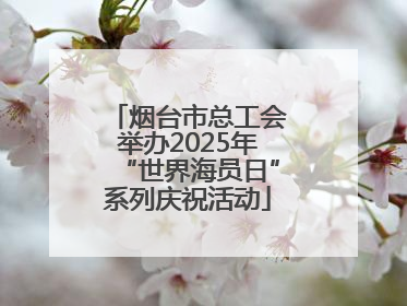 烟台市总工会举办2025年“世界海员日”系列庆祝活动