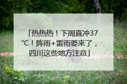 热热热！下周直冲37℃！阵雨+雷雨要来了，四川这些地方注意