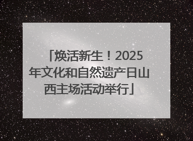 焕活新生！2025年文化和自然遗产日山西主场活动举行
