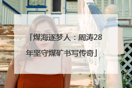 煤海逐梦人：周涛28年坚守煤矿书写传奇