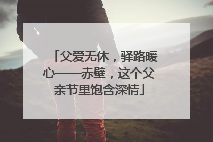 父爱无休，驿路暖心——赤壁，这个父亲节里饱含深情