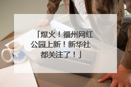爆火！福州网红公园上新！新华社都关注了！