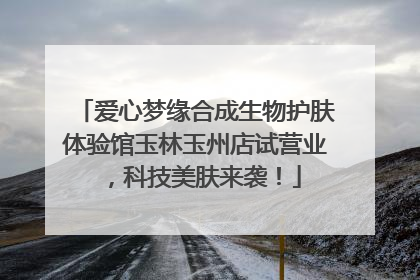 爱心梦缘合成生物护肤体验馆玉林玉州店试营业，科技美肤来袭！
