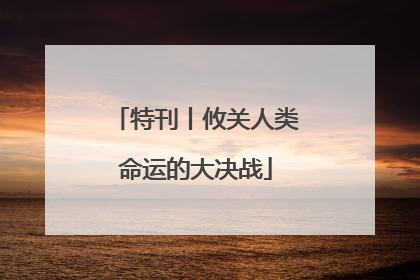 特刊丨攸关人类命运的大决战