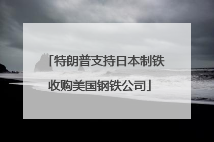 特朗普支持日本制铁收购美国钢铁公司