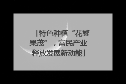 特色种植“花繁果茂”，富民产业释放发展新动能