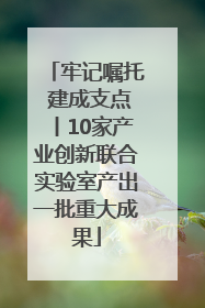 牢记嘱托 建成支点丨10家产业创新联合实验室产出一批重大成果