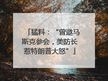 猛料：“曾邀马斯克参会，美防长惹特朗普大怒”