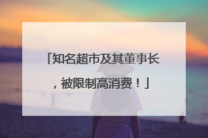 知名超市及其董事长，被限制高消费！